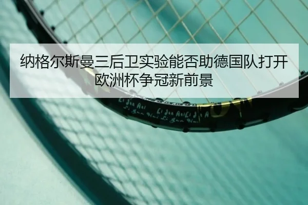 纳格尔斯曼三后卫实验能否助德国队打开欧洲杯争冠新前景