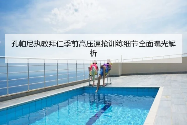 孔帕尼执教拜仁季前高压逼抢训练细节全面曝光解析