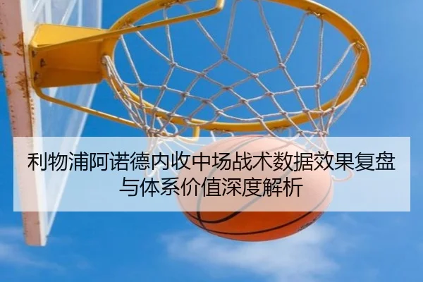 利物浦阿诺德内收中场战术数据效果复盘与体系价值深度解析