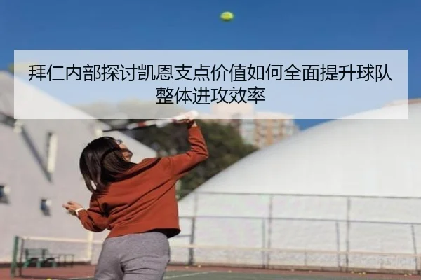 拜仁内部探讨凯恩支点价值如何全面提升球队整体进攻效率