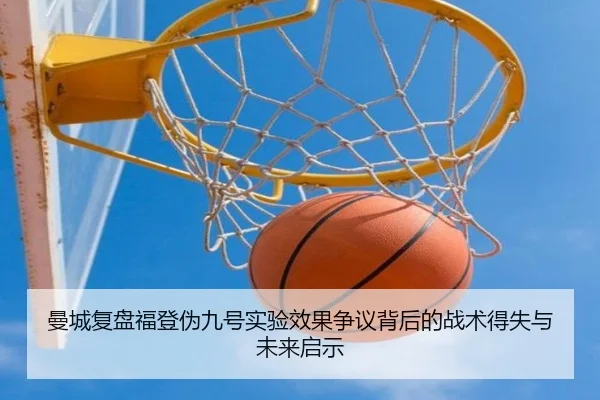 曼城复盘福登伪九号实验效果争议背后的战术得失与未来启示