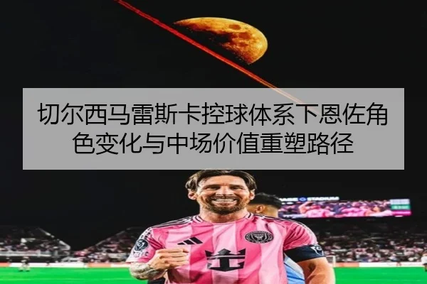 切尔西马雷斯卡控球体系下恩佐角色变化与中场价值重塑路径