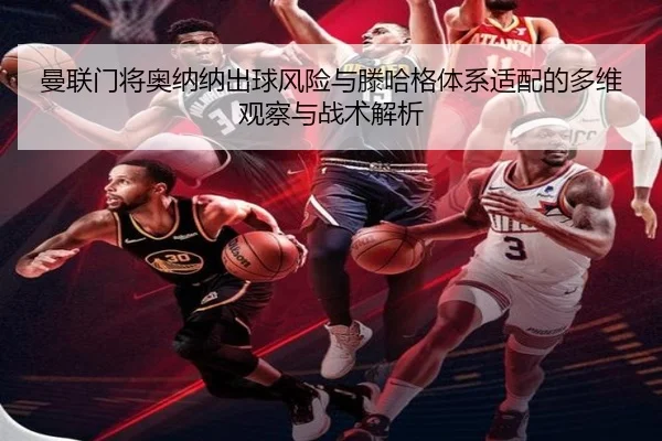 曼联门将奥纳纳出球风险与滕哈格体系适配的多维观察与战术解析