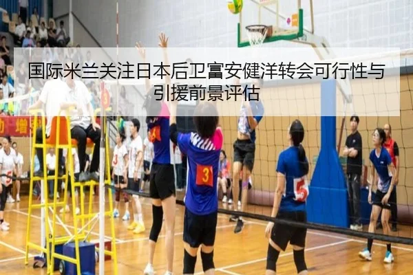 国际米兰关注日本后卫富安健洋转会可行性与引援前景评估