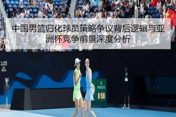 中国男篮归化球员策略争议背后逻辑与亚洲杯竞争前景深度分析