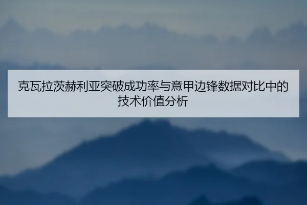 克瓦拉茨赫利亚突破成功率与意甲边锋数据对比中的技术价值分析