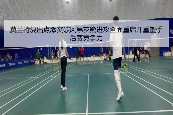 莫兰特复出点燃突破风暴灰熊进攻全面重启并重塑季后赛竞争力
