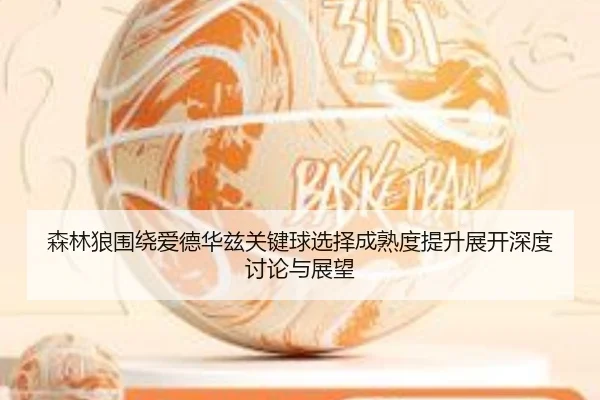 森林狼围绕爱德华兹关键球选择成熟度提升展开深度讨论与展望